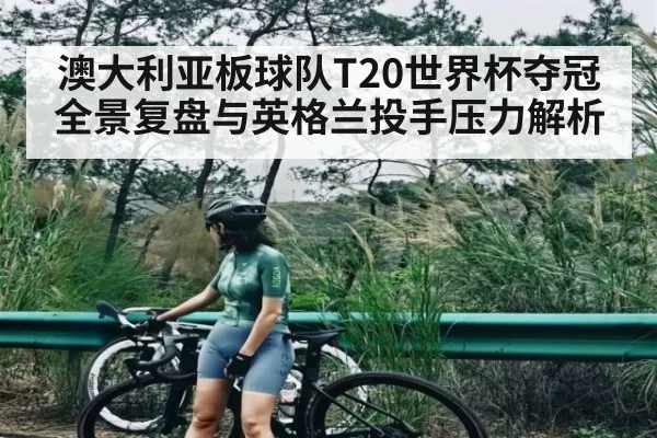 澳大利亚板球队T20世界杯夺冠全景复盘与英格兰投手压力解析