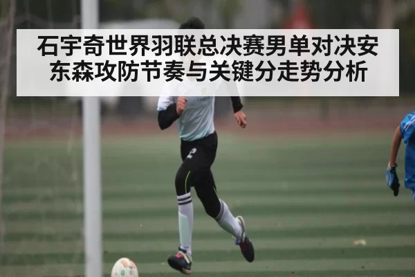 石宇奇世界羽联总决赛男单对决安东森攻防节奏与关键分走势分析